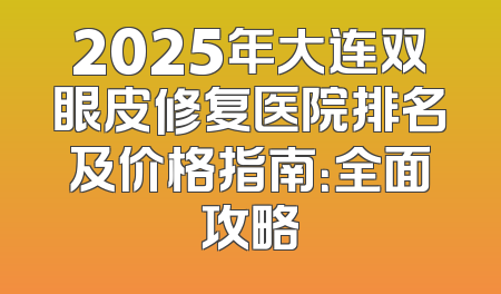 2025年大连双眼皮修复医院排名及价格指南：全面攻略