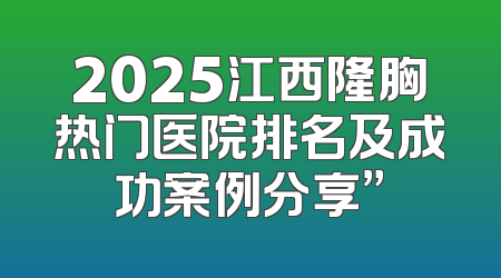 2025江西隆胸热门医院排名及成功案例分享”