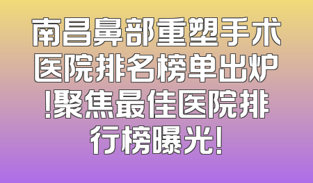 南昌鼻部重塑手术医院排名榜单出炉！聚焦最佳医院排行榜曝光！