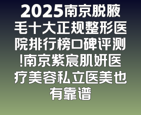 2025南京脱腋毛十大正规整形医院排行榜口碑评测！南京紫宸肌妍医疗美容私立医美也有靠谱