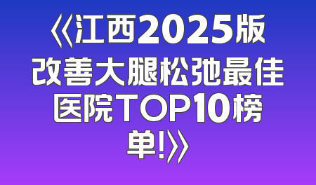 《江西2025版改善大腿松弛最佳医院TOP10榜单！》