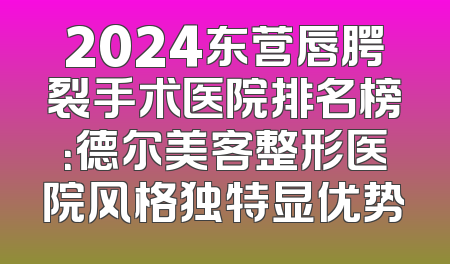 2024东营唇腭裂手术医院排名榜：德尔美客整形医院风格独特显优势