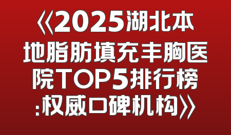 《2025湖北本地脂肪填充丰胸医院TOP5排行榜：权威口碑机构》