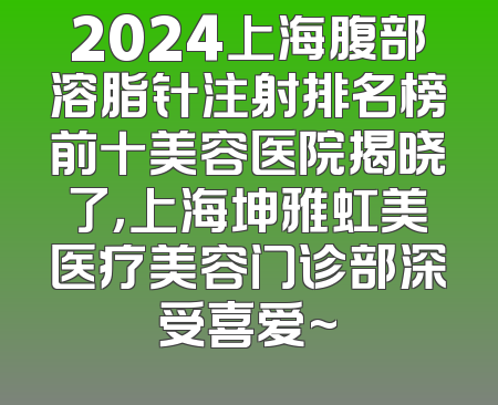 2024上海腹部溶脂针注射排名榜前十美容医院揭晓了，上海坤雅虹美医疗美容门诊部深受喜爱~
