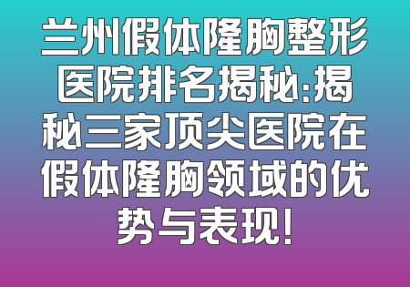 兰州假体隆胸整形医院排名揭秘：揭秘三家顶尖医院在假体隆胸领域的优势与表现！