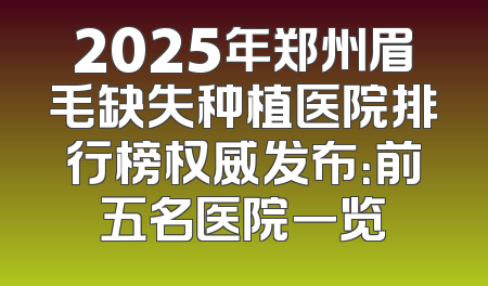 2025年郑州眉毛缺失种植医院排行榜权威发布：前五名医院一览