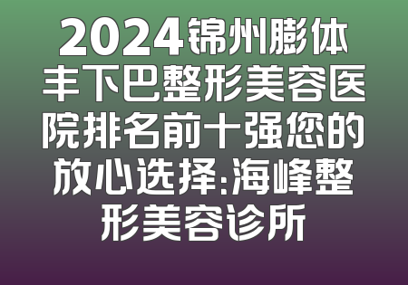 2024锦州膨体丰下巴整形美容医院排名前十强您的放心选择：海峰整形美容诊所