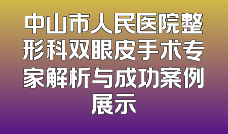 中山市人民医院整形科双眼皮手术专家解析与成功案例展示