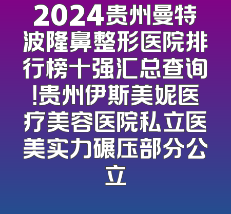 2024贵州曼特波隆鼻整形医院排行榜十强汇总查询！贵州伊斯美妮医疗美容医院私立医美实力碾压部分公立