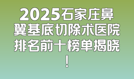 2025石家庄鼻翼基底切除术医院排名前十榜单揭晓！