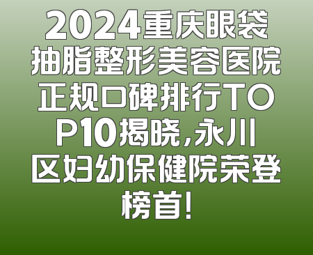 2024重庆眼袋抽脂整形美容医院正规口碑排行TOP10揭晓，永川区妇幼保健院荣登榜首！