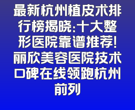 最新杭州植皮术排行榜揭晓：十大整形医院靠谱推荐！丽欣美容医院技术口碑在线领跑杭州前列