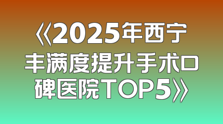 《2025年西宁丰满度提升手术口碑医院TOP5》