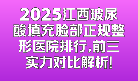 2025江西玻尿酸填充脸部正规整形医院排行，前三实力对比解析！