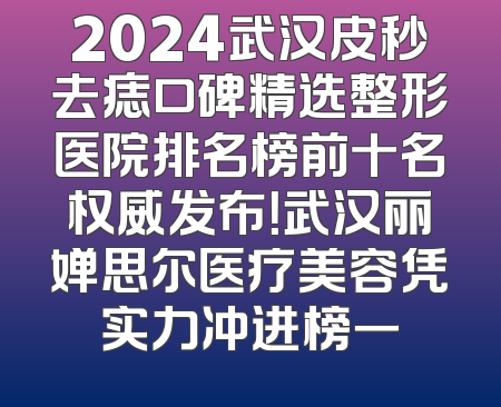 2024武汉皮秒去痣口碑精选整形医院排名榜前十名权威发布！武汉丽婵思尔医疗美容凭实力冲进榜一