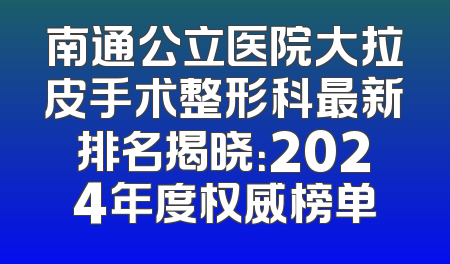 南通公立医院大拉皮手术整形科最新排名揭晓：2024年度权威榜单