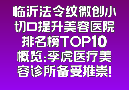 临沂法令纹微创小切口提升美容医院排名榜TOP10概览：李虎医疗美容诊所备受推崇！