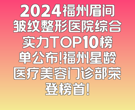 2024福州眉间皱纹整形医院综合实力TOP10榜单公布！福州星龄医疗美容门诊部荣登榜首！