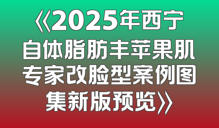 《2025年西宁自体脂肪丰苹果肌专家改脸型案例图集新版预览》