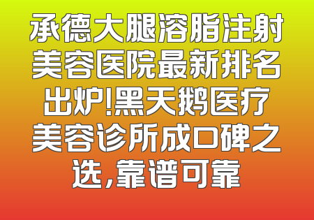 承德大腿溶脂注射美容医院最新排名出炉！黑天鹅医疗美容诊所成口碑之选，靠谱可靠
