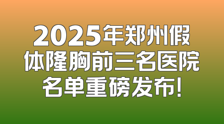 2025年郑州假体隆胸前三名医院名单重磅发布！
