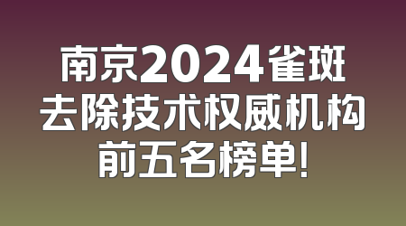 南京2024雀斑去除技术权威机构前五名榜单！