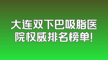 大连双下巴吸脂医院权威排名榜单!