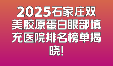 2025石家庄双美胶原蛋白眼部填充医院排名榜单揭晓！