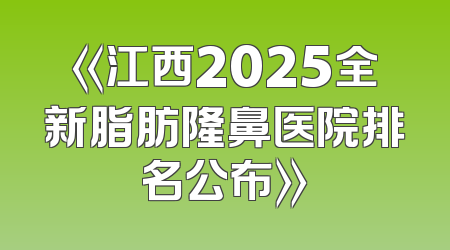 《江西2025全新脂肪隆鼻医院排名公布》