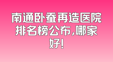 南通卧蚕再造医院排名榜公布，哪家好!