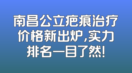 南昌公立疤痕治疗价格新出炉，实力排名一目了然！