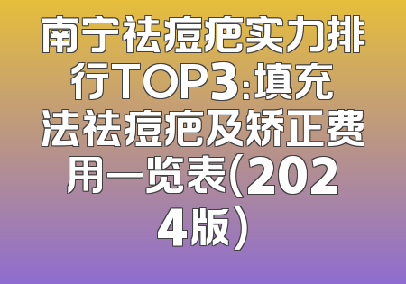 南宁祛痘疤实力排行TOP3：填充法祛痘疤及矫正费用一览表（2024版）