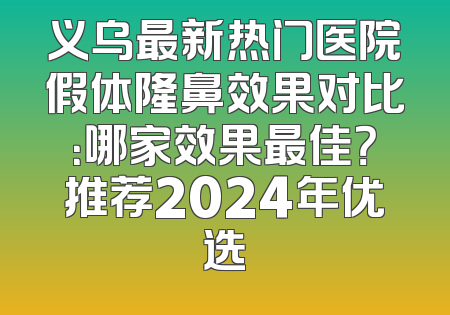 义乌最新热门医院假体隆鼻效果对比：哪家效果最佳？推荐2024年优选