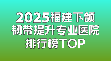 2025福建下颌韧带提升专业医院排行榜TOP
