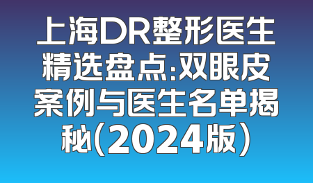 上海DR整形医生精选盘点：双眼皮案例与医生名单揭秘（2024版）