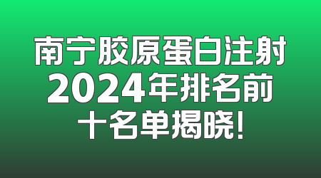 南宁胶原蛋白注射2024年排名前十名单揭晓！