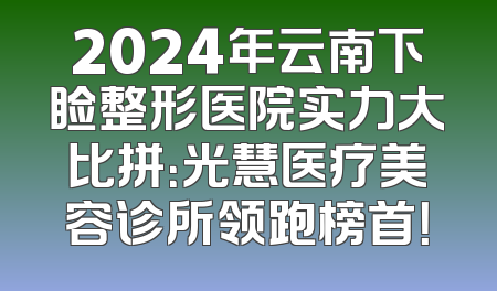 2024年云南下睑整形医院实力大比拼：光慧医疗美容诊所领跑榜首！