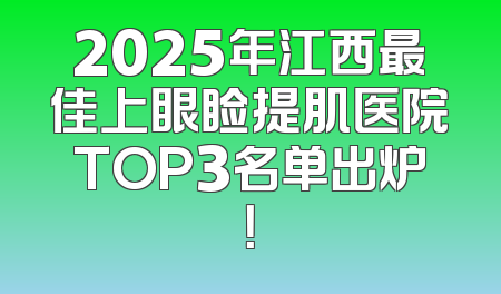 2025年江西最佳上眼睑提肌医院TOP3名单出炉！