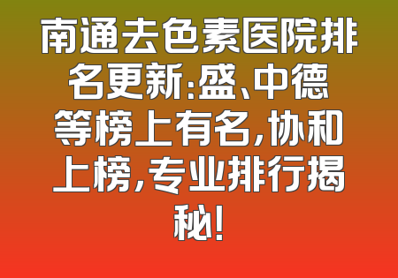 南通去色素医院排名更新：盛、中德等榜上有名，协和上榜，专业排行揭秘！