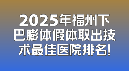 2025年福州下巴膨体假体取出技术最佳医院排名！