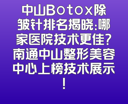 中山Botox除皱针排名揭晓：哪家医院技术更佳？南通中山整形美容中心上榜技术展示！