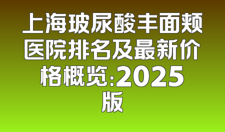 上海玻尿酸丰面颊医院排名及最新价格概览：2025版