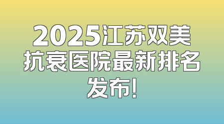 2025江苏双美抗衰医院最新排名发布！