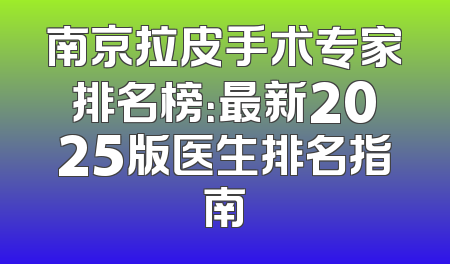 南京拉皮手术专家排名榜：最新2025版医生排名指南