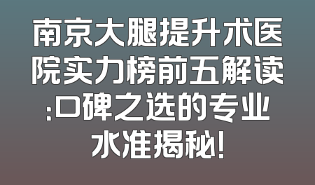 南京大腿提升术医院实力榜前五解读：口碑之选的专业水准揭秘！