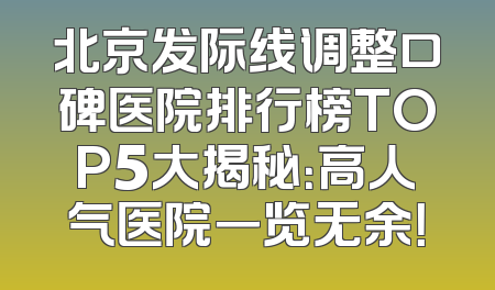 北京发际线调整口碑医院排行榜TOP5大揭秘：高人气医院一览无余！