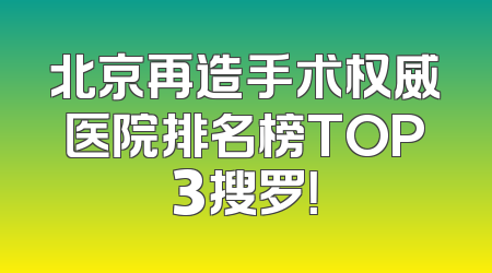 北京再造手术权威医院排名榜TOP3搜罗！