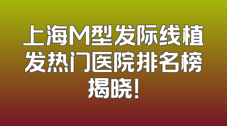 上海M型发际线植发热门医院排名榜揭晓！
