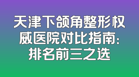 天津下颌角整形权威医院对比指南：排名前三之选