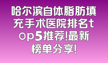 哈尔滨自体脂肪填充手术医院排名top5推荐！最新榜单分享！